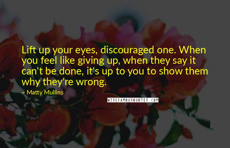 Matty Mullins Quotes: Lift up your eyes, discouraged one. When you feel like giving up, when they say it can't be done, it's up to you to show them why they're wrong.