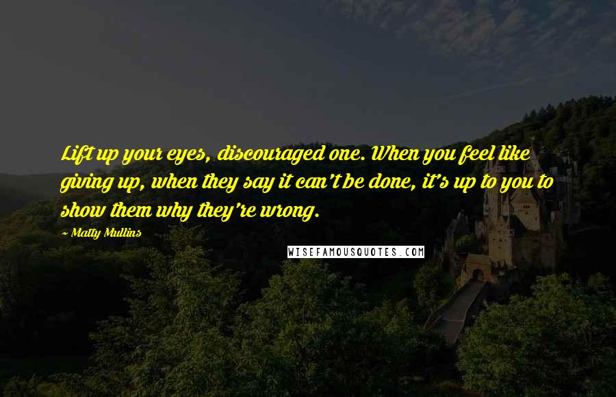 Matty Mullins Quotes: Lift up your eyes, discouraged one. When you feel like giving up, when they say it can't be done, it's up to you to show them why they're wrong.