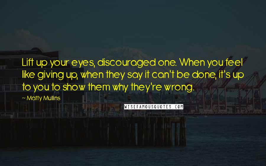 Matty Mullins Quotes: Lift up your eyes, discouraged one. When you feel like giving up, when they say it can't be done, it's up to you to show them why they're wrong.