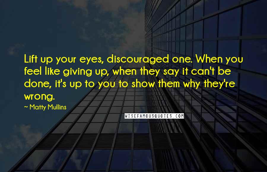 Matty Mullins Quotes: Lift up your eyes, discouraged one. When you feel like giving up, when they say it can't be done, it's up to you to show them why they're wrong.