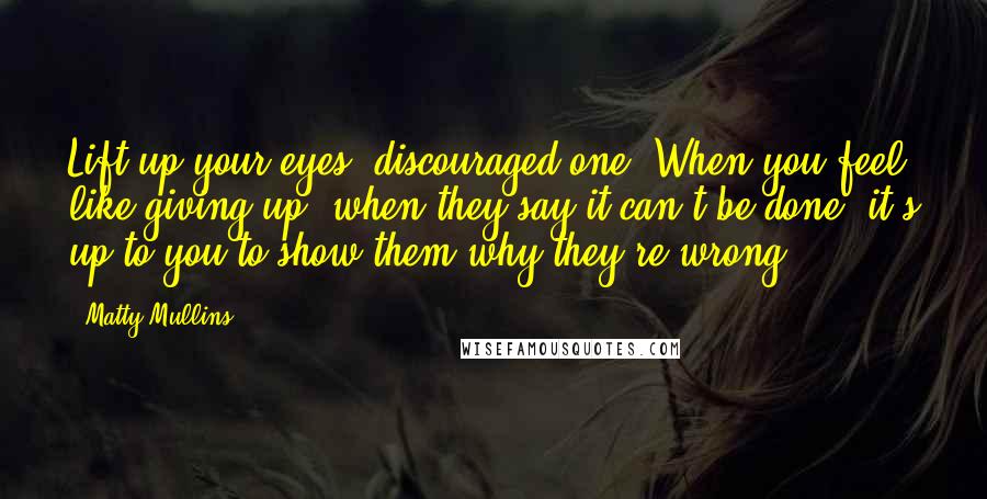 Matty Mullins Quotes: Lift up your eyes, discouraged one. When you feel like giving up, when they say it can't be done, it's up to you to show them why they're wrong.