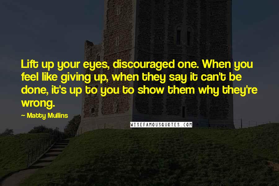 Matty Mullins Quotes: Lift up your eyes, discouraged one. When you feel like giving up, when they say it can't be done, it's up to you to show them why they're wrong.