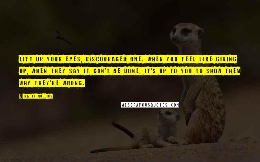 Matty Mullins Quotes: Lift up your eyes, discouraged one. When you feel like giving up, when they say it can't be done, it's up to you to show them why they're wrong.