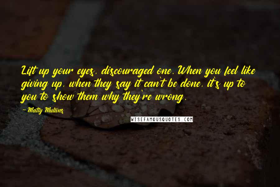 Matty Mullins Quotes: Lift up your eyes, discouraged one. When you feel like giving up, when they say it can't be done, it's up to you to show them why they're wrong.