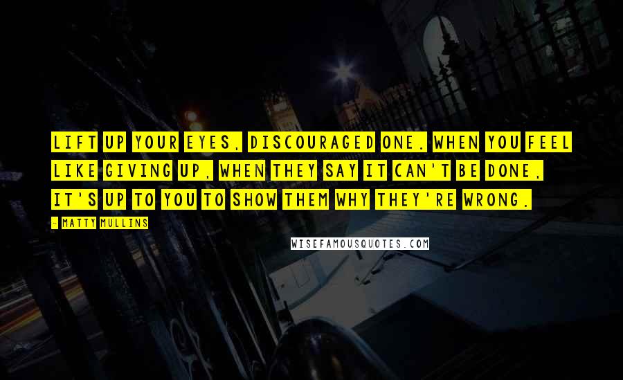 Matty Mullins Quotes: Lift up your eyes, discouraged one. When you feel like giving up, when they say it can't be done, it's up to you to show them why they're wrong.