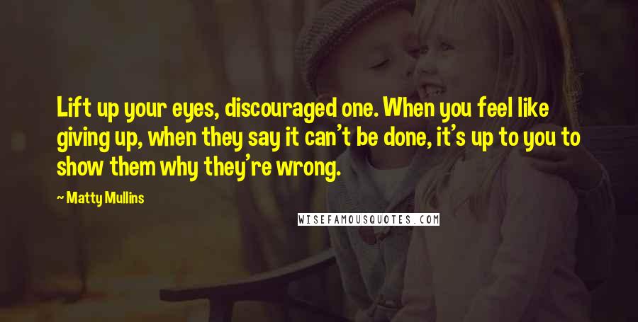 Matty Mullins Quotes: Lift up your eyes, discouraged one. When you feel like giving up, when they say it can't be done, it's up to you to show them why they're wrong.