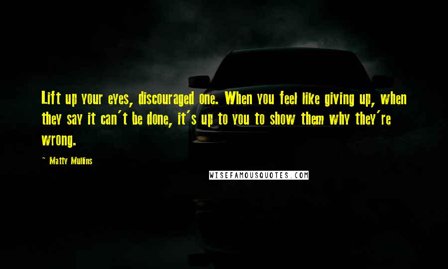 Matty Mullins Quotes: Lift up your eyes, discouraged one. When you feel like giving up, when they say it can't be done, it's up to you to show them why they're wrong.