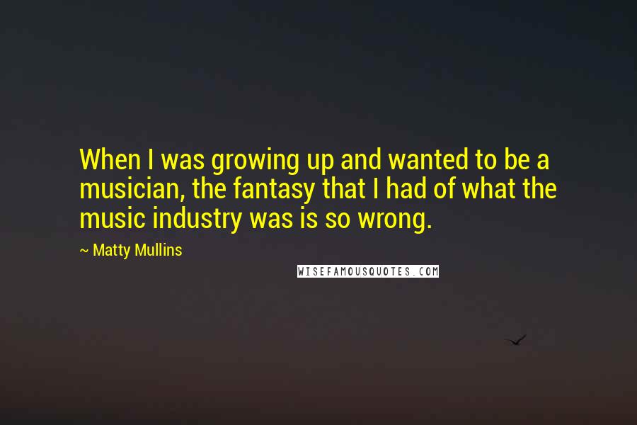 Matty Mullins Quotes: When I was growing up and wanted to be a musician, the fantasy that I had of what the music industry was is so wrong.