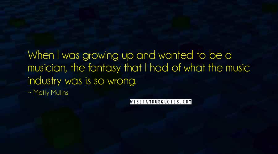 Matty Mullins Quotes: When I was growing up and wanted to be a musician, the fantasy that I had of what the music industry was is so wrong.