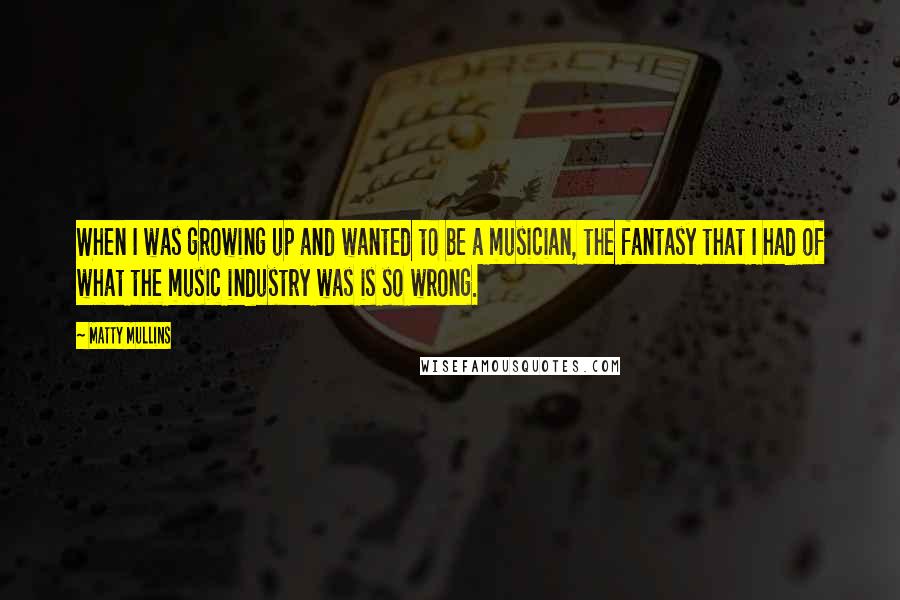 Matty Mullins Quotes: When I was growing up and wanted to be a musician, the fantasy that I had of what the music industry was is so wrong.