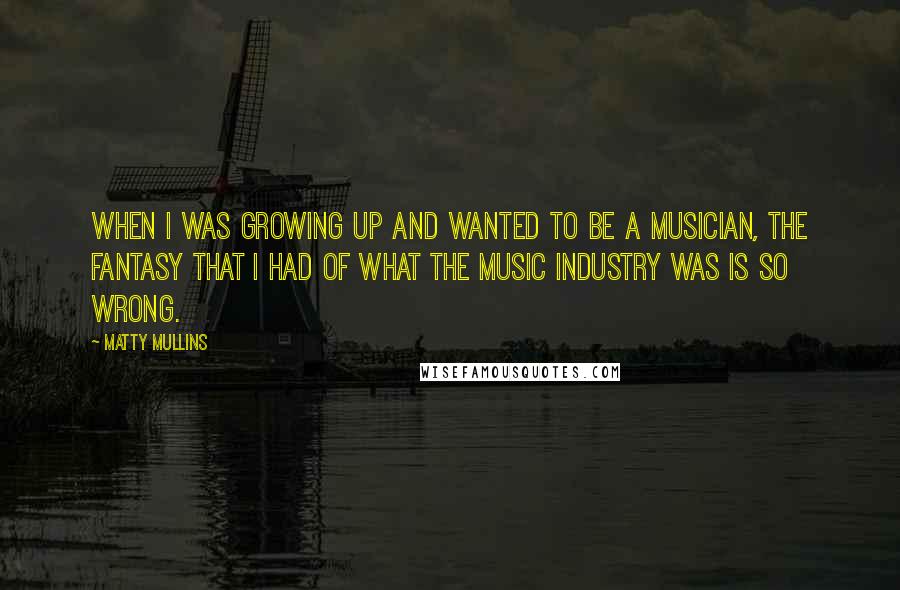 Matty Mullins Quotes: When I was growing up and wanted to be a musician, the fantasy that I had of what the music industry was is so wrong.