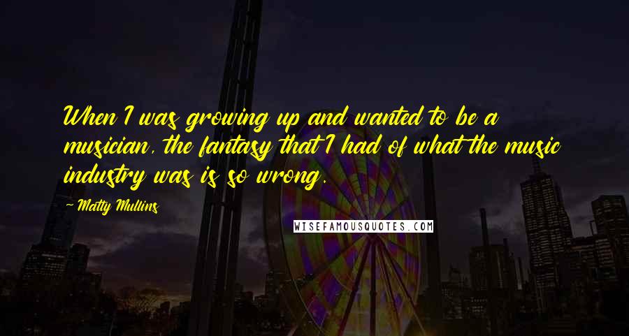 Matty Mullins Quotes: When I was growing up and wanted to be a musician, the fantasy that I had of what the music industry was is so wrong.