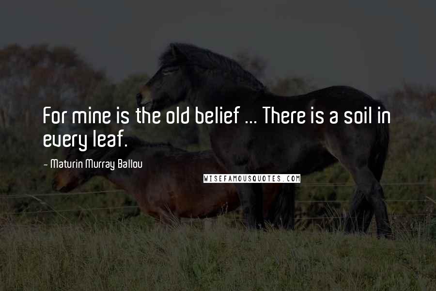 Maturin Murray Ballou Quotes: For mine is the old belief ... There is a soil in every leaf.