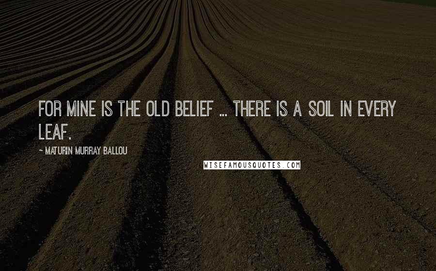 Maturin Murray Ballou Quotes: For mine is the old belief ... There is a soil in every leaf.