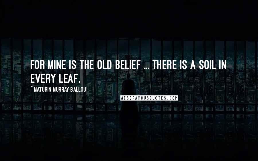 Maturin Murray Ballou Quotes: For mine is the old belief ... There is a soil in every leaf.