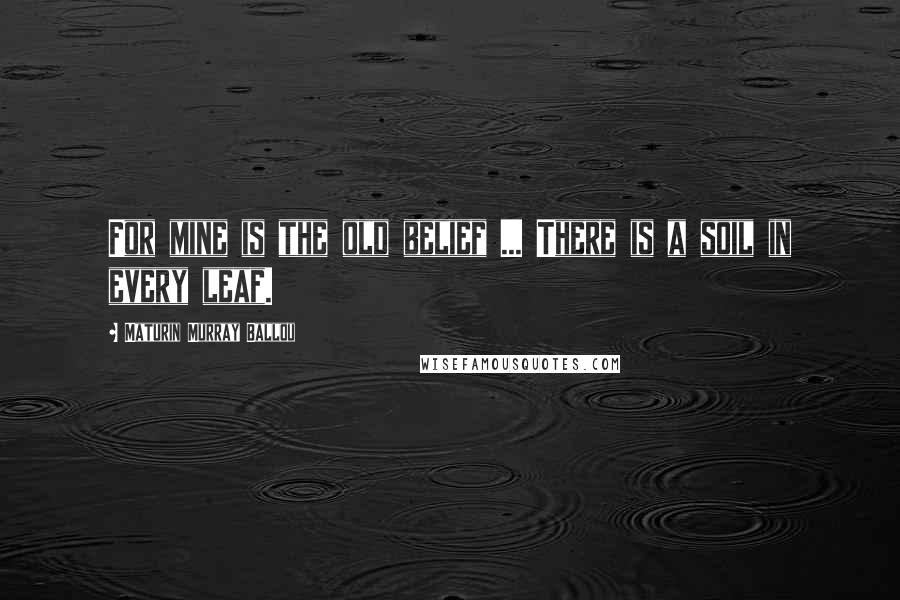 Maturin Murray Ballou Quotes: For mine is the old belief ... There is a soil in every leaf.