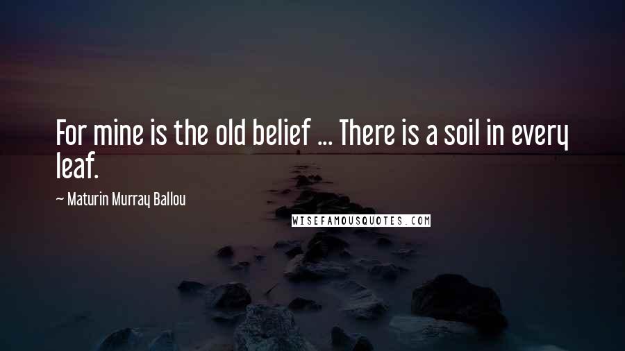 Maturin Murray Ballou Quotes: For mine is the old belief ... There is a soil in every leaf.