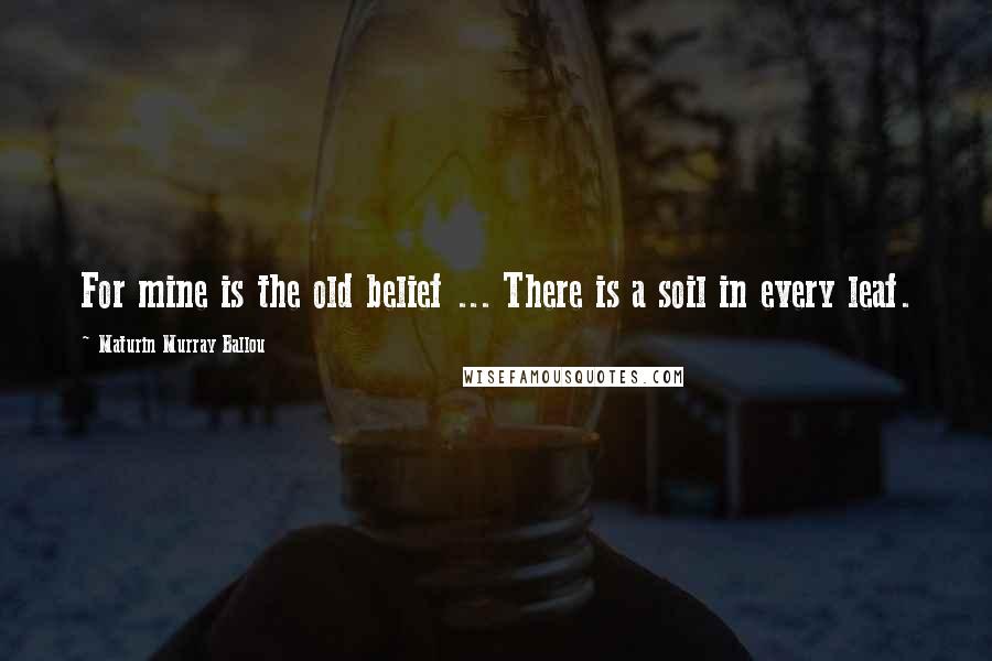 Maturin Murray Ballou Quotes: For mine is the old belief ... There is a soil in every leaf.