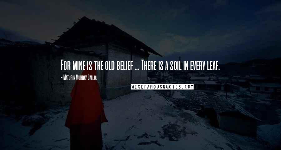 Maturin Murray Ballou Quotes: For mine is the old belief ... There is a soil in every leaf.