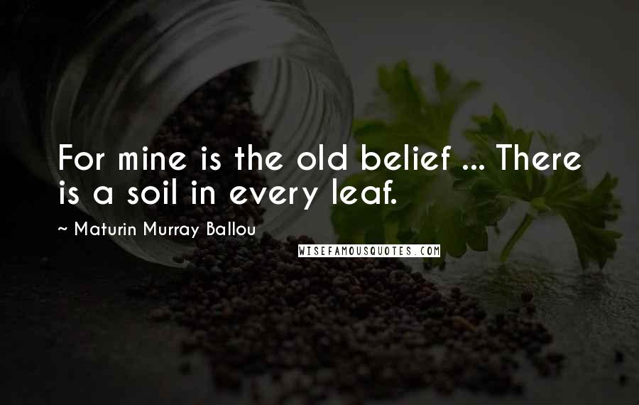 Maturin Murray Ballou Quotes: For mine is the old belief ... There is a soil in every leaf.
