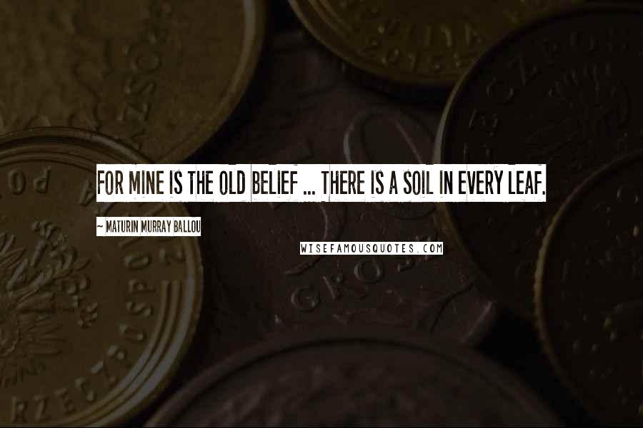 Maturin Murray Ballou Quotes: For mine is the old belief ... There is a soil in every leaf.
