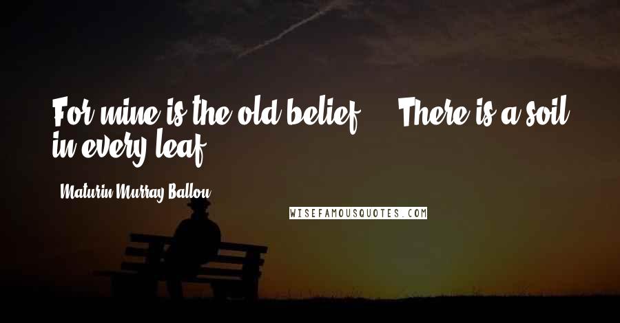 Maturin Murray Ballou Quotes: For mine is the old belief ... There is a soil in every leaf.