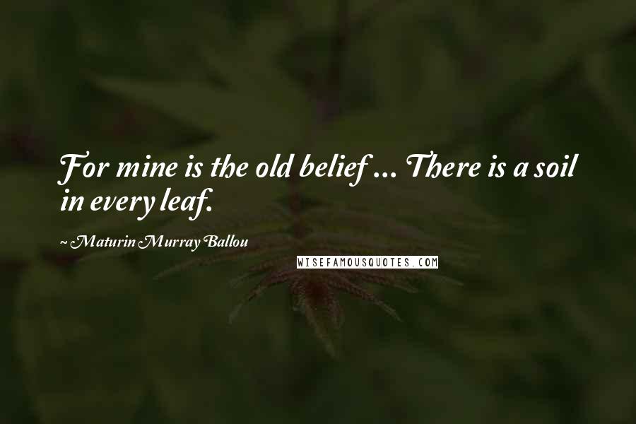 Maturin Murray Ballou Quotes: For mine is the old belief ... There is a soil in every leaf.