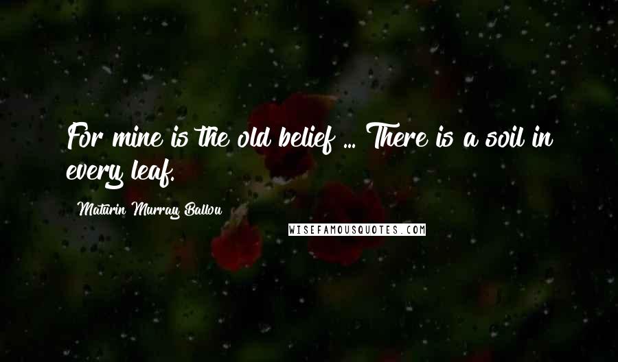 Maturin Murray Ballou Quotes: For mine is the old belief ... There is a soil in every leaf.