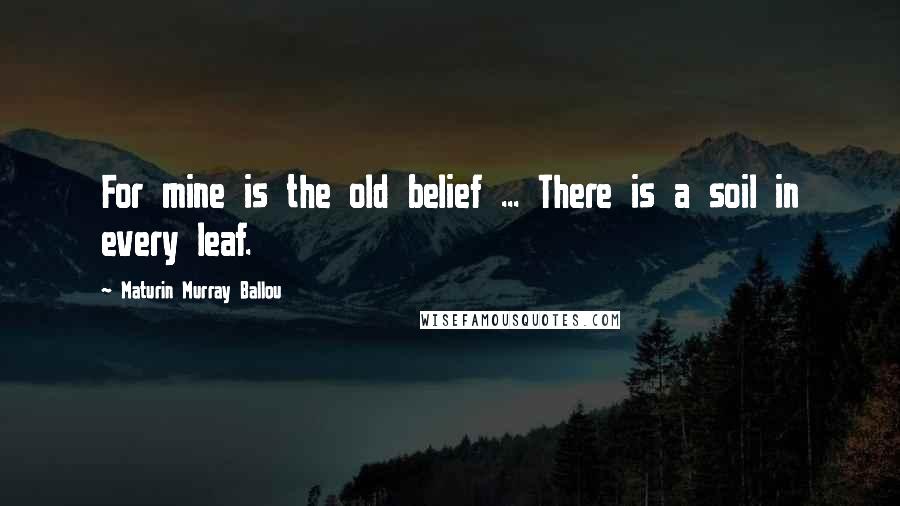Maturin Murray Ballou Quotes: For mine is the old belief ... There is a soil in every leaf.