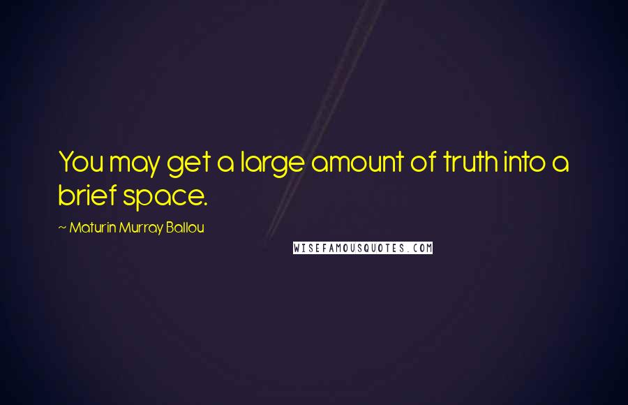 Maturin Murray Ballou Quotes: You may get a large amount of truth into a brief space.