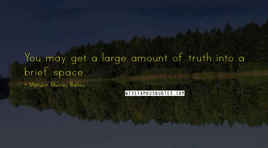 Maturin Murray Ballou Quotes: You may get a large amount of truth into a brief space.