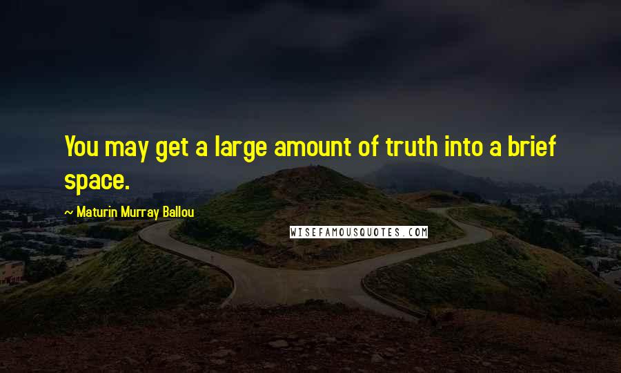 Maturin Murray Ballou Quotes: You may get a large amount of truth into a brief space.