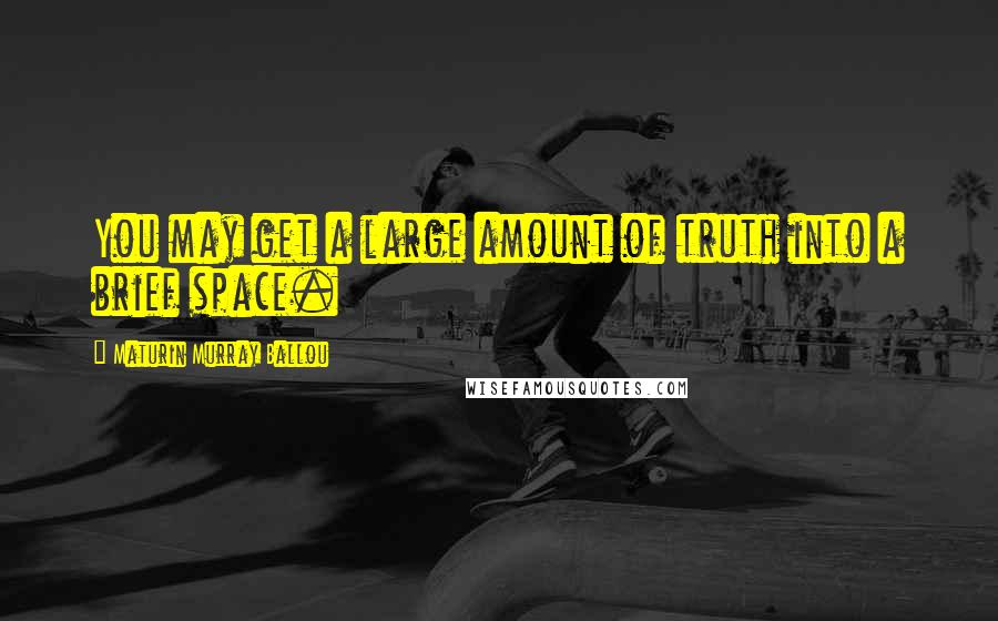 Maturin Murray Ballou Quotes: You may get a large amount of truth into a brief space.