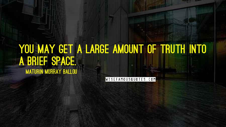 Maturin Murray Ballou Quotes: You may get a large amount of truth into a brief space.