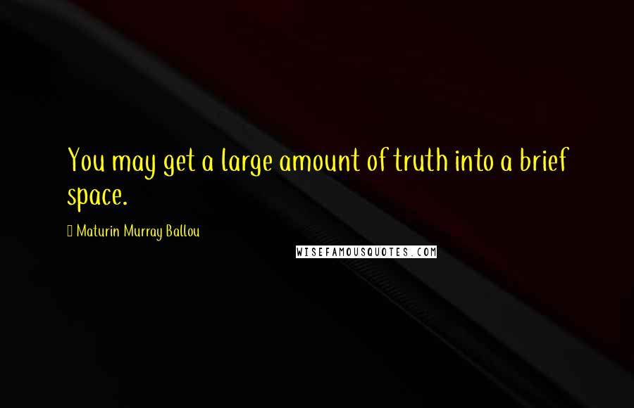 Maturin Murray Ballou Quotes: You may get a large amount of truth into a brief space.