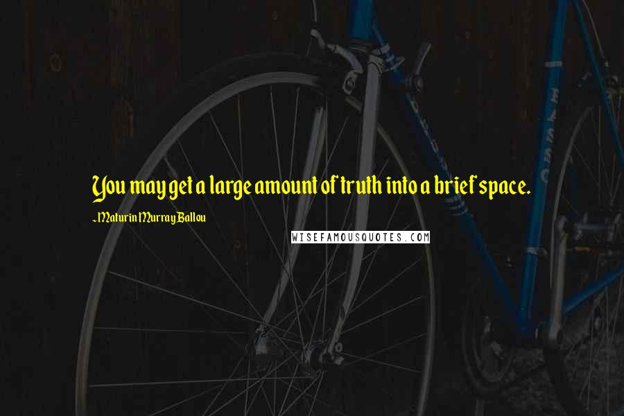 Maturin Murray Ballou Quotes: You may get a large amount of truth into a brief space.