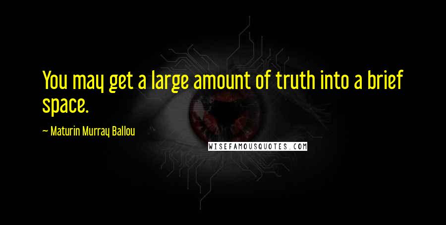 Maturin Murray Ballou Quotes: You may get a large amount of truth into a brief space.