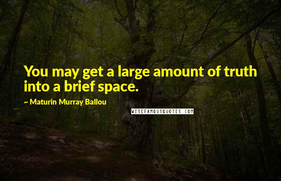 Maturin Murray Ballou Quotes: You may get a large amount of truth into a brief space.