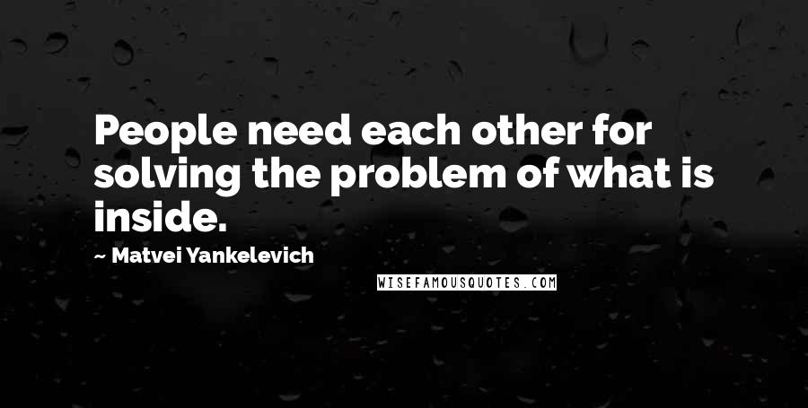 Matvei Yankelevich Quotes: People need each other for solving the problem of what is inside.