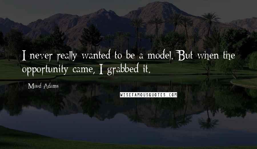 Maud Adams Quotes: I never really wanted to be a model. But when the opportunity came, I grabbed it.