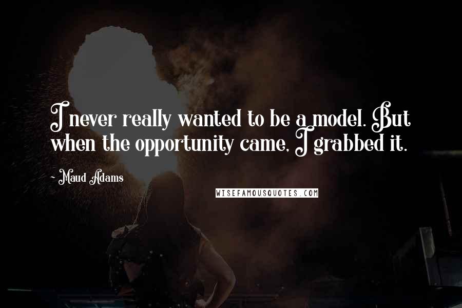 Maud Adams Quotes: I never really wanted to be a model. But when the opportunity came, I grabbed it.