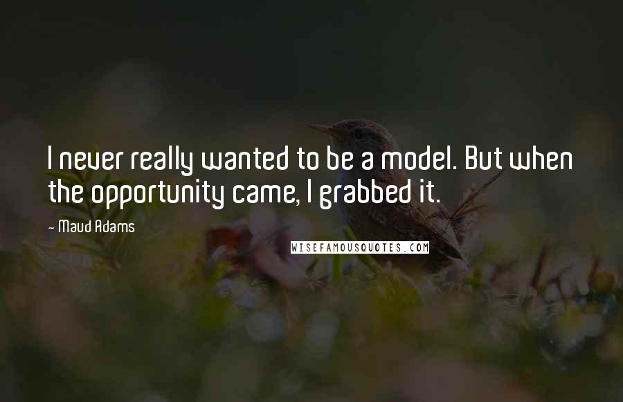 Maud Adams Quotes: I never really wanted to be a model. But when the opportunity came, I grabbed it.