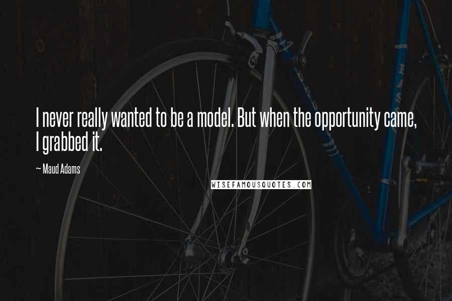 Maud Adams Quotes: I never really wanted to be a model. But when the opportunity came, I grabbed it.