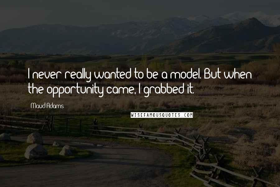 Maud Adams Quotes: I never really wanted to be a model. But when the opportunity came, I grabbed it.