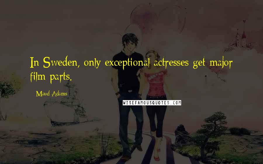Maud Adams Quotes: In Sweden, only exceptional actresses get major film parts.