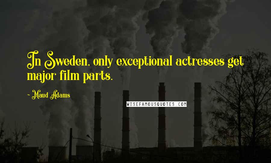 Maud Adams Quotes: In Sweden, only exceptional actresses get major film parts.