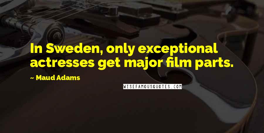 Maud Adams Quotes: In Sweden, only exceptional actresses get major film parts.