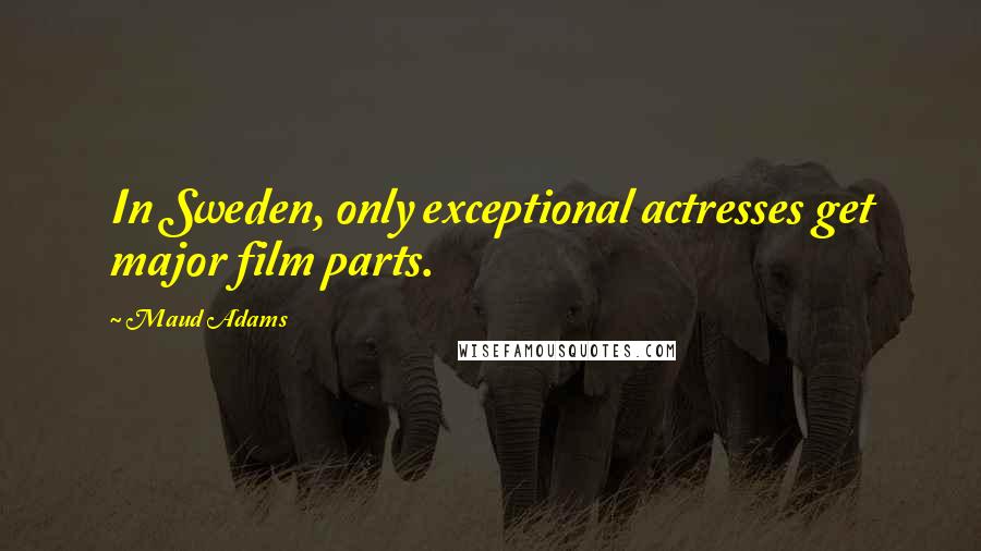 Maud Adams Quotes: In Sweden, only exceptional actresses get major film parts.