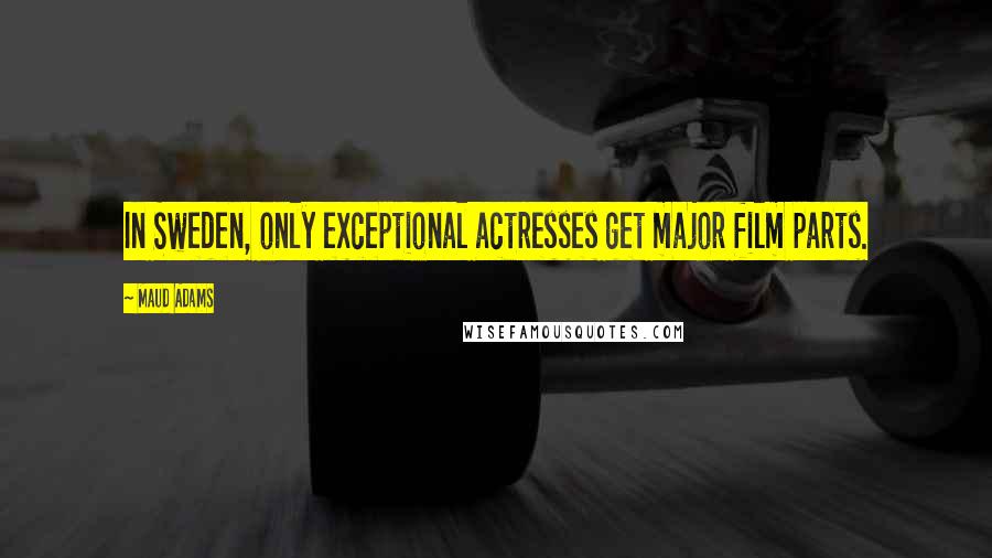 Maud Adams Quotes: In Sweden, only exceptional actresses get major film parts.