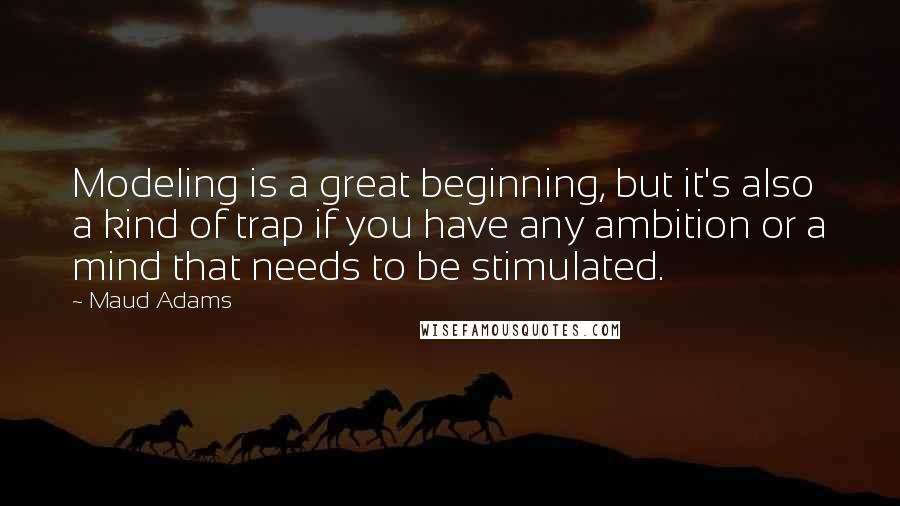 Maud Adams Quotes: Modeling is a great beginning, but it's also a kind of trap if you have any ambition or a mind that needs to be stimulated.